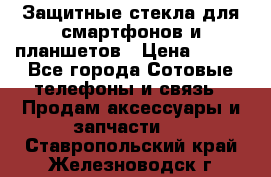 Защитные стекла для смартфонов и планшетов › Цена ­ 100 - Все города Сотовые телефоны и связь » Продам аксессуары и запчасти   . Ставропольский край,Железноводск г.